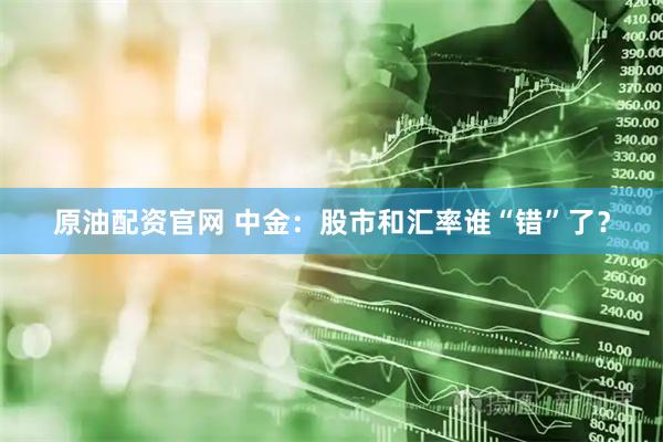原油配资官网 中金：股市和汇率谁“错”了？