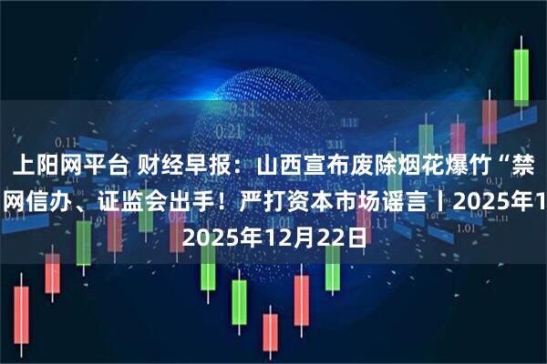 上阳网平台 财经早报：山西宣布废除烟花爆竹“禁放令”，网信办、证监会出手！严打资本市场谣言丨2025年12月22日