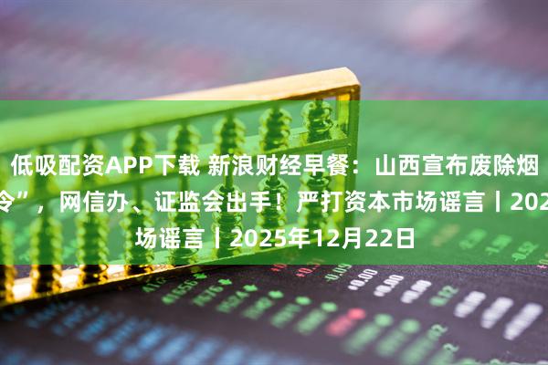 低吸配资APP下载 新浪财经早餐：山西宣布废除烟花爆竹“禁放令”，网信办、证监会出手！严打资本市场谣言丨2025年12月22日