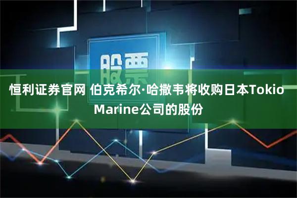 恒利证券官网 伯克希尔·哈撒韦将收购日本Tokio Marine公司的股份