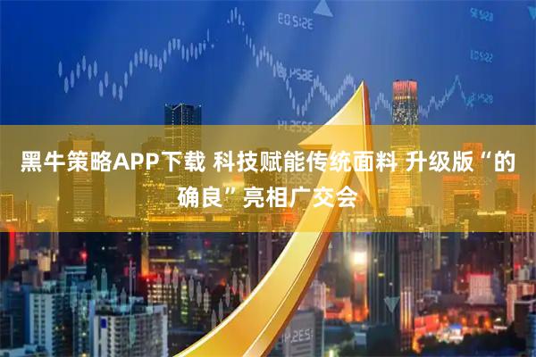 黑牛策略APP下载 科技赋能传统面料 升级版“的确良”亮相广交会