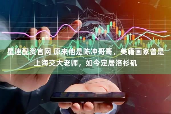 星速配资官网 原来他是陈冲哥哥，美籍画家曾是上海交大老师，如今定居洛杉矶