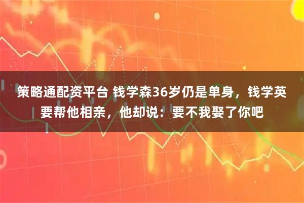 策略通配资平台 钱学森36岁仍是单身，钱学英要帮他相亲，他却说：要不我娶了你吧